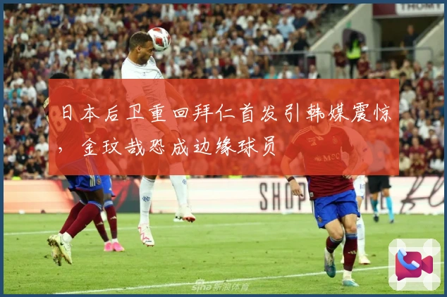 日本后卫重回拜仁首发引韩媒震惊，金玟哉恐成边缘球员