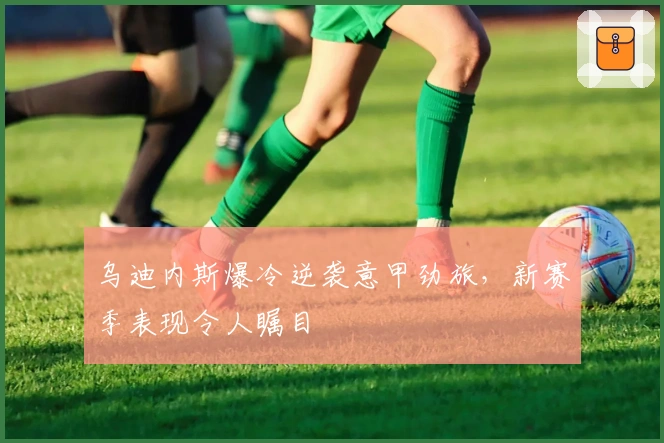 乌迪内斯爆冷逆袭意甲劲旅，新赛季表现令人瞩目