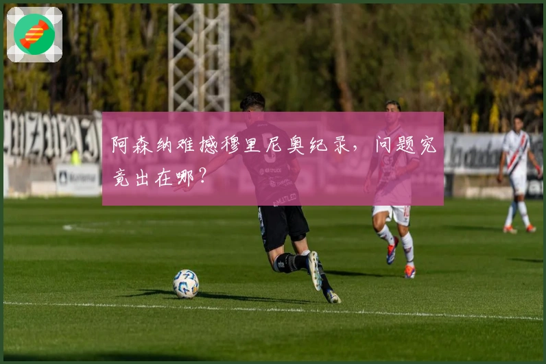 阿森纳难撼穆里尼奥纪录，问题究竟出在哪？