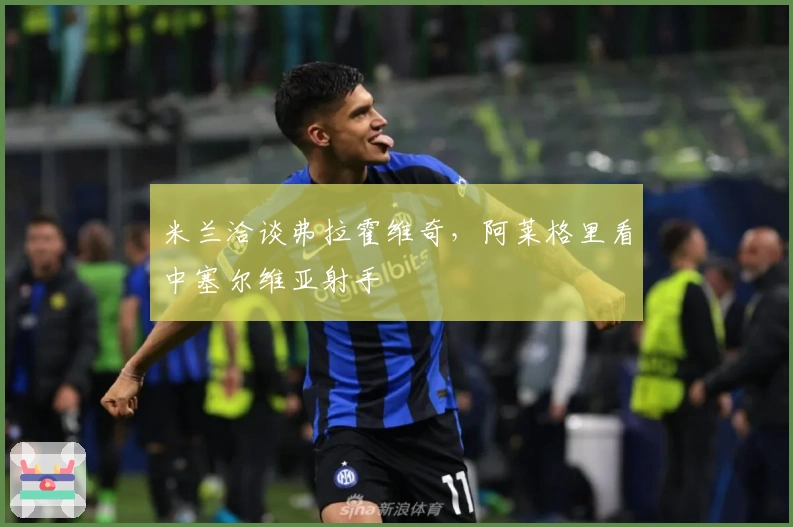 米兰洽谈弗拉霍维奇，阿莱格里看中塞尔维亚射手