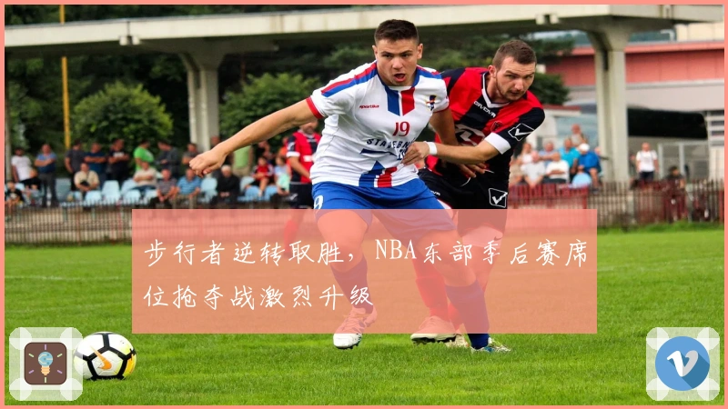 步行者逆转取胜,NBA东部季后赛席位抢夺战激烈升级