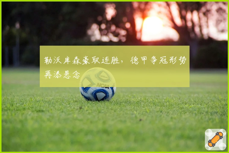 勒沃库森豪取连胜,德甲争冠形势再添悬念