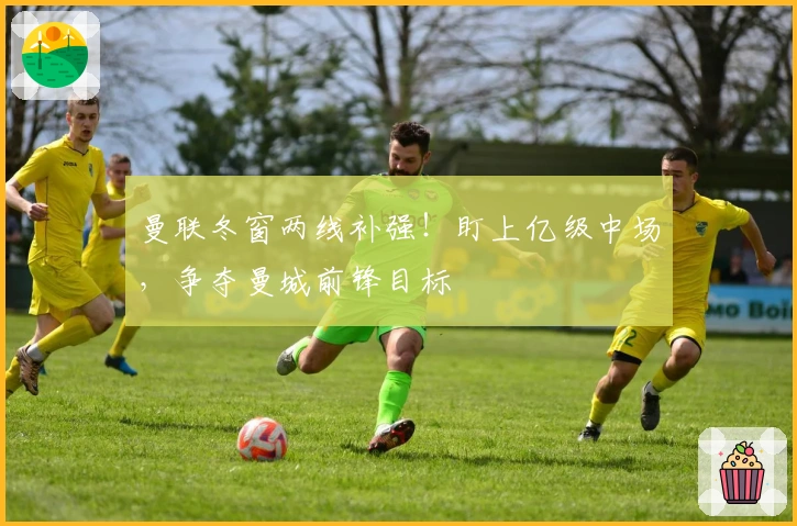 曼联冬窗两线补强!盯上亿级中场,争夺曼城前锋目标