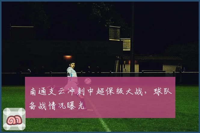 南通支云冲刺中超保级大战，球队备战情况曝光