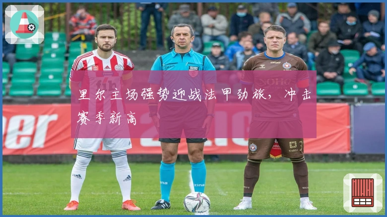 里尔主场强势迎战法甲劲旅,冲击赛季新高