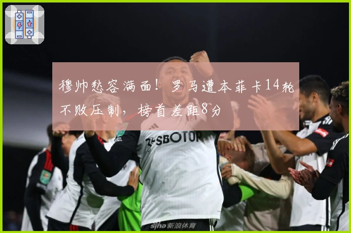 穆帅愁容满面！罗马遭本菲卡14轮不败压制，榜首差距8分