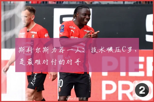 斯科尔斯力荐一人：技术碾压C罗，是最难对付的对手