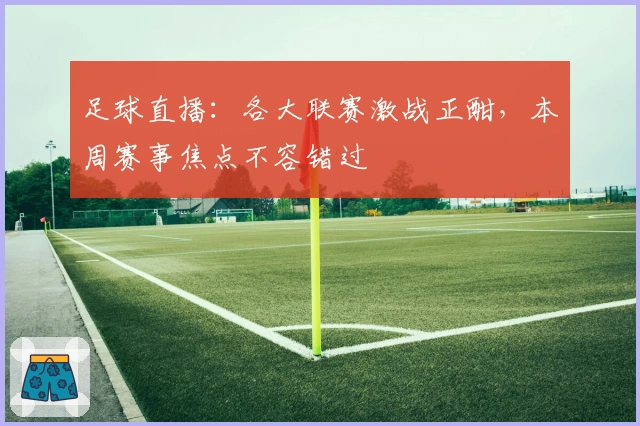 足球直播:各大联赛激战正酣,本周赛事焦点不容错过