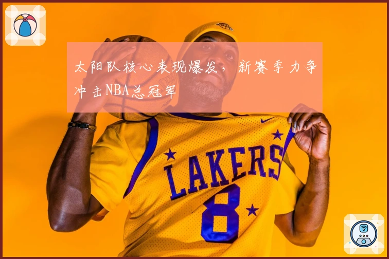 太阳队核心表现爆发，新赛季力争冲击NBA总冠军