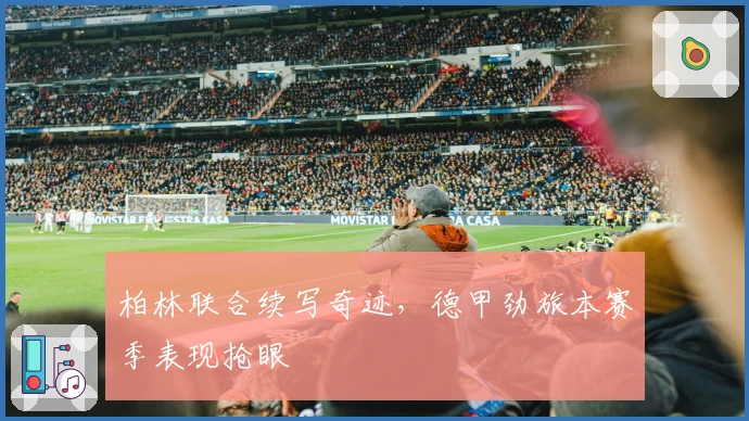 柏林联合续写奇迹，德甲劲旅本赛季表现抢眼