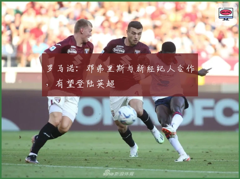罗马诺：邓弗里斯与新经纪人合作，有望登陆英超