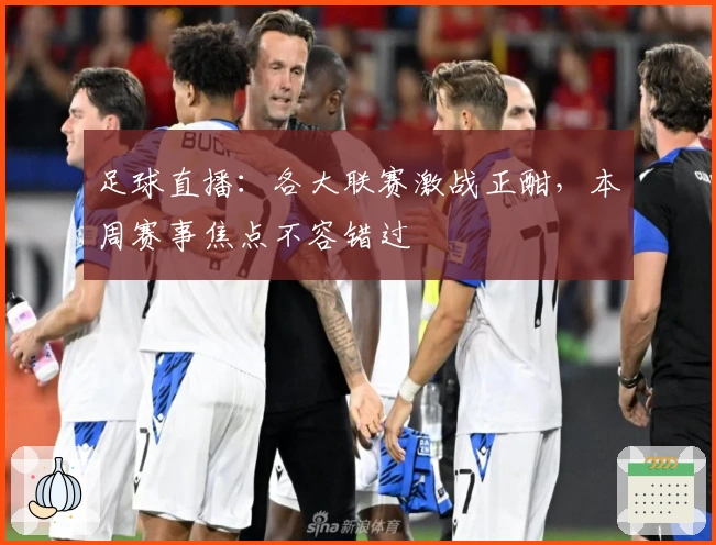 足球直播：各大联赛激战正酣，本周赛事焦点不容错过