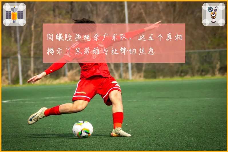 同曦险些绝杀广东队，这五个真相揭示了朱芳雨与杜锋的焦急