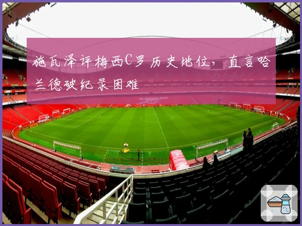 施瓦泽评梅西C罗历史地位，直言哈兰德破纪录困难
