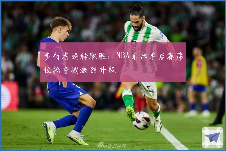 步行者逆转取胜，NBA东部季后赛席位抢夺战激烈升级