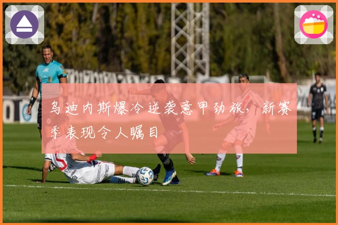 乌迪内斯爆冷逆袭意甲劲旅，新赛季表现令人瞩目