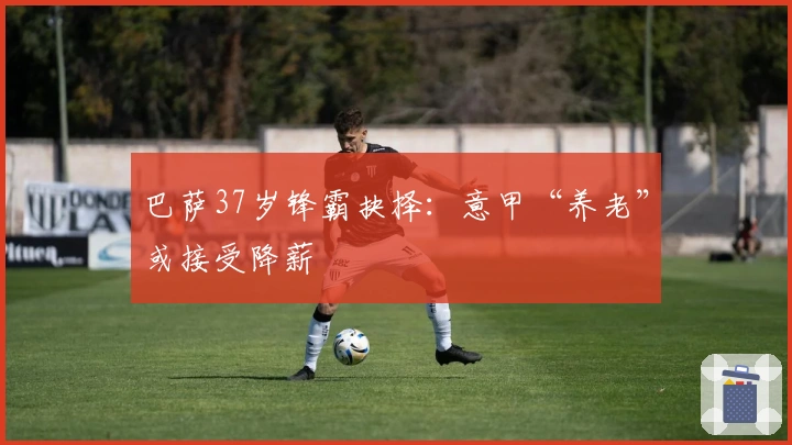 巴萨37岁锋霸抉择：意甲“养老”或接受降薪