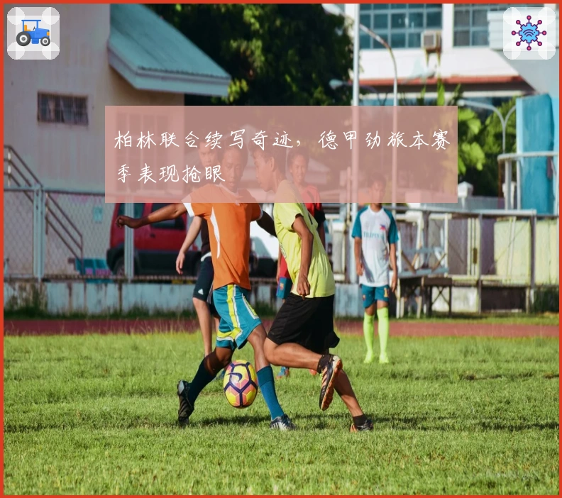 柏林联合续写奇迹,德甲劲旅本赛季表现抢眼
